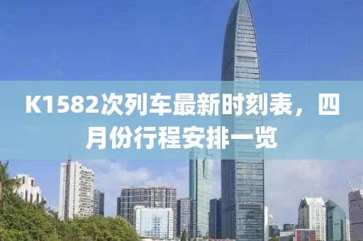 K1582次列车最新时刻表，四月份行程安排一览