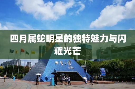 四月属蛇明星的独特魅力与闪耀光芒