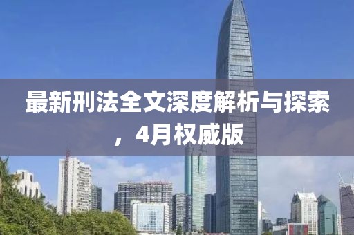 最新刑法全文深度解析与探索，4月权威版