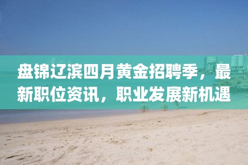 盘锦辽滨四月黄金招聘季，最新职位资讯，职业发展新机遇