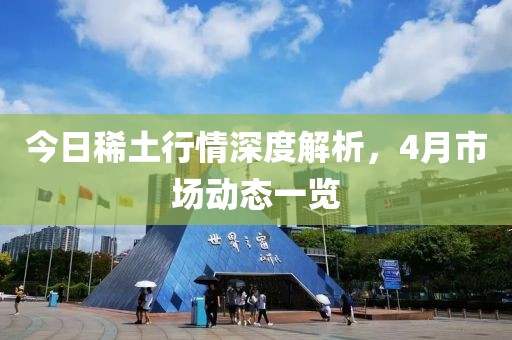 今日稀土行情深度解析，4月市场动态一览