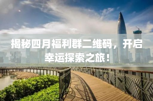 揭秘四月福利群二维码，开启幸运探索之旅！