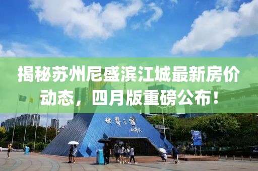 揭秘苏州尼盛滨江城最新房价动态，四月版重磅公布！