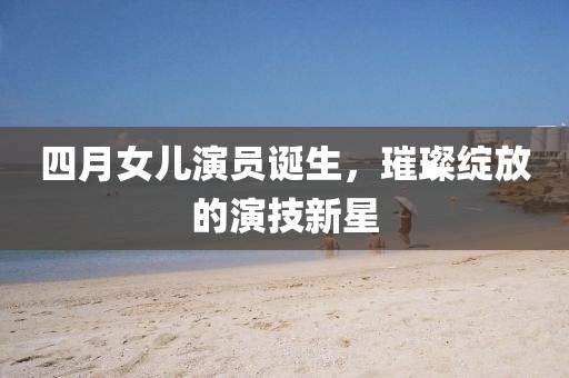 四月女儿演员诞生，璀璨绽放的演技新星