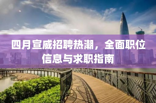 四月宣威招聘热潮，全面职位信息与求职指南