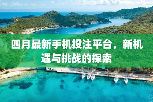 四月最新手机投注平台，新机遇与挑战的探索
