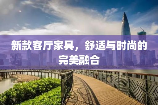 新款客厅家具，舒适与时尚的完美融合