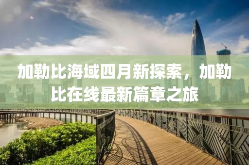 加勒比海域四月新探索，加勒比在线最新篇章之旅
