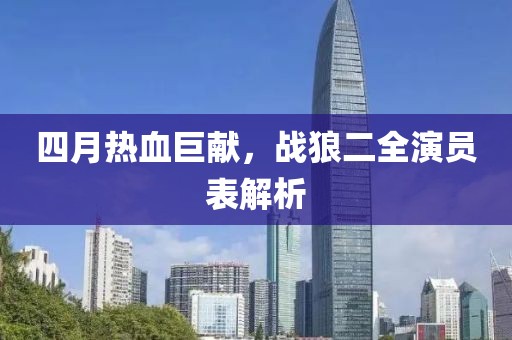 四月热血巨献，战狼二全演员表解析