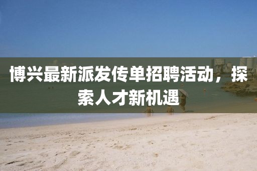 博兴最新派发传单招聘活动，探索人才新机遇