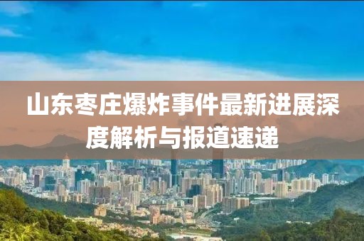 山东枣庄爆炸事件最新进展深度解析与报道速递