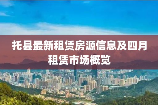 托县最新租赁房源信息及四月租赁市场概览