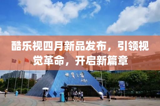 酷乐视四月新品发布，引领视觉革命，开启新篇章