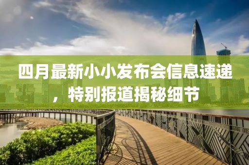 四月最新小小发布会信息速递，特别报道揭秘细节