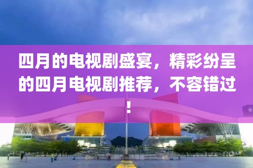 四月的电视剧盛宴，精彩纷呈的四月电视剧推荐，不容错过！