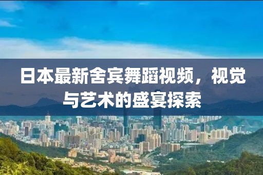 日本最新舍宾舞蹈视频，视觉与艺术的盛宴探索