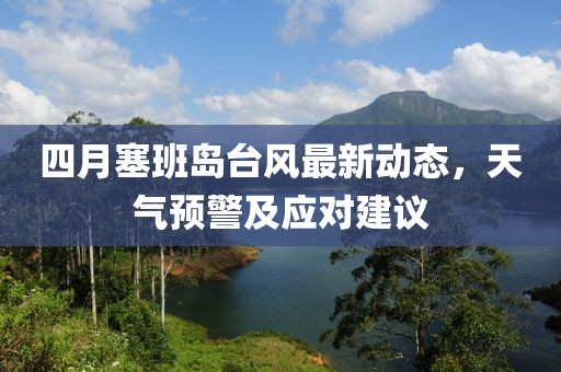四月塞班岛台风最新动态，天气预警及应对建议