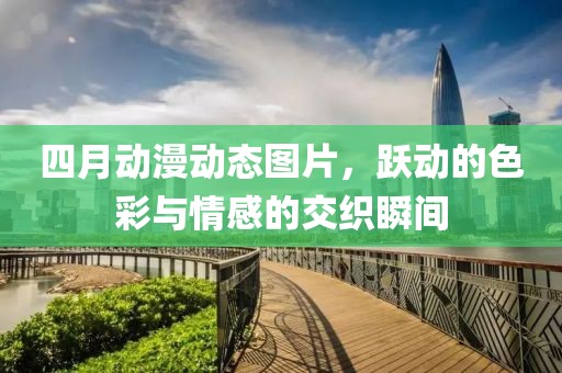 四月动漫动态图片，跃动的色彩与情感的交织瞬间
