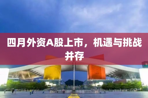 四月外资A股上市，机遇与挑战并存