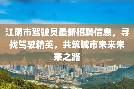 江阴市驾驶员最新招聘信息，寻找驾驶精英，共筑城市未来未来之路
