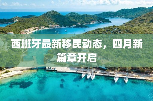 西班牙最新移民动态，四月新篇章开启