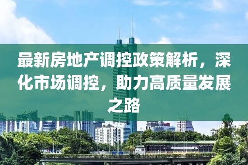 最新房地产调控政策解析，深化市场调控，助力高质量发展之路