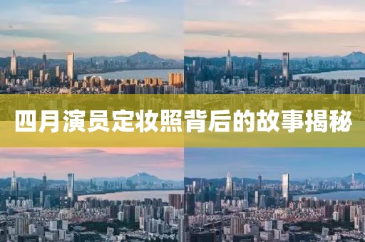 四月演员定妆照背后的故事揭秘