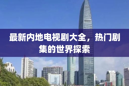 最新内地电视剧大全，热门剧集的世界探索
