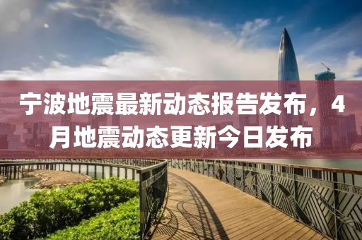 宁波地震最新动态报告发布，4月地震动态更新今日发布