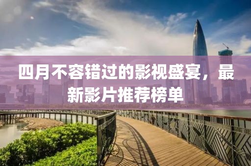四月不容错过的影视盛宴，最新影片推荐榜单