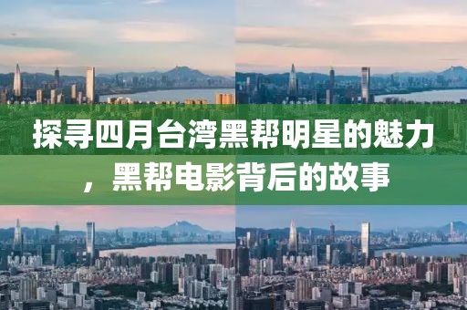 探寻四月台湾黑帮明星的魅力，黑帮电影背后的故事