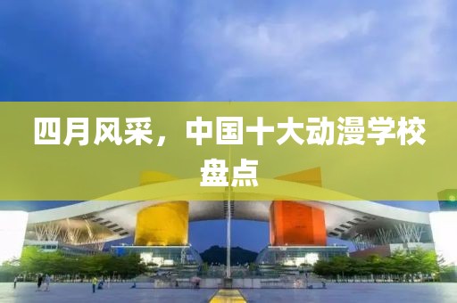 四月风采，中国十大动漫学校盘点