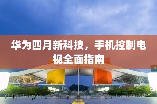 华为四月新科技，手机控制电视全面指南