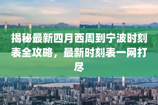 揭秘最新四月西周到宁波时刻表全攻略，最新时刻表一网打尽