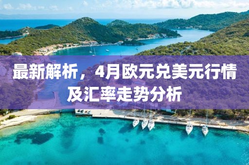 最新解析，4月欧元兑美元行情及汇率走势分析