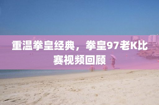 重温拳皇经典，拳皇97老K比赛视频回顾