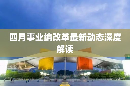 四月事业编改革最新动态深度解读