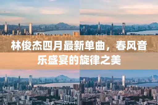 林俊杰四月最新单曲，春风音乐盛宴的旋律之美