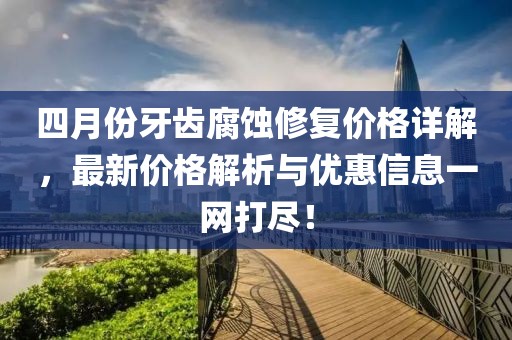 四月份牙齿腐蚀修复价格详解，最新价格解析与优惠信息一网打尽！