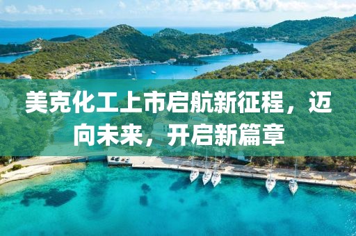 美克化工上市启航新征程，迈向未来，开启新篇章