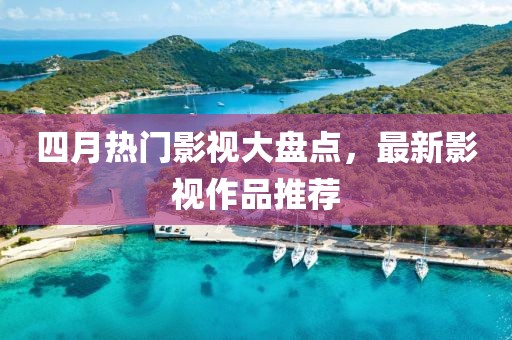 四月热门影视大盘点，最新影视作品推荐