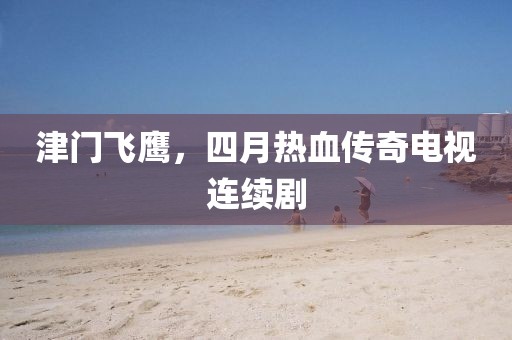 津门飞鹰，四月热血传奇电视连续剧