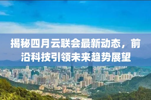 揭秘四月云联会最新动态，前沿科技引领未来趋势展望