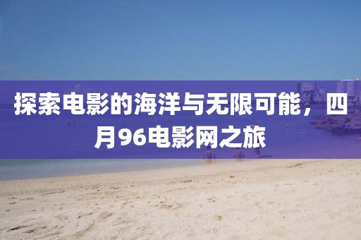 探索电影的海洋与无限可能，四月96电影网之旅