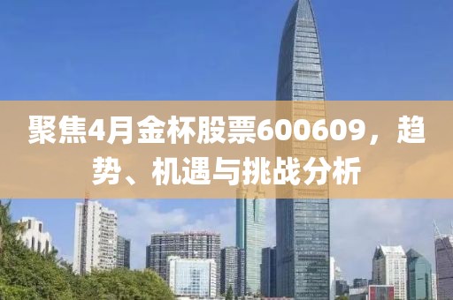 聚焦4月金杯股票600609，趋势、机遇与挑战分析