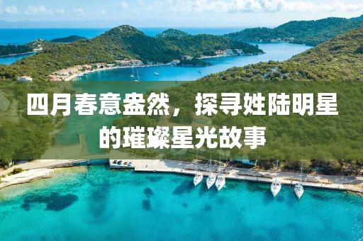 四月春意盎然，探寻姓陆明星的璀璨星光故事