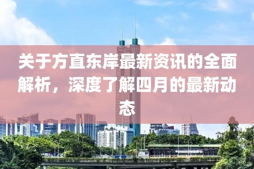 关于方直东岸最新资讯的全面解析，深度了解四月的最新动态