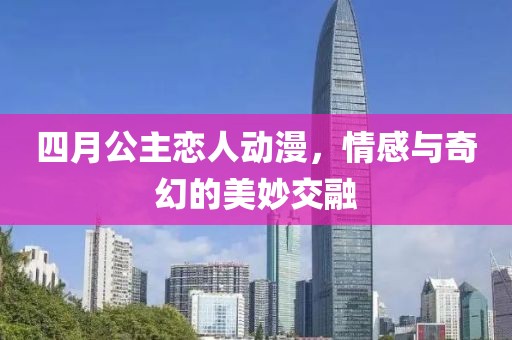 四月公主恋人动漫，情感与奇幻的美妙交融