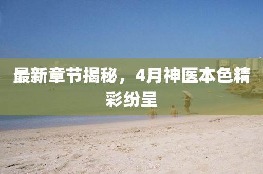 最新章节揭秘，4月神医本色精彩纷呈