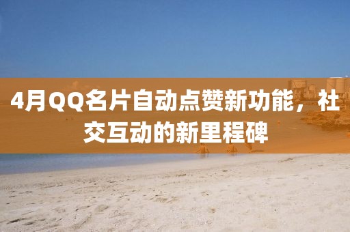 4月QQ名片自动点赞新功能，社交互动的新里程碑